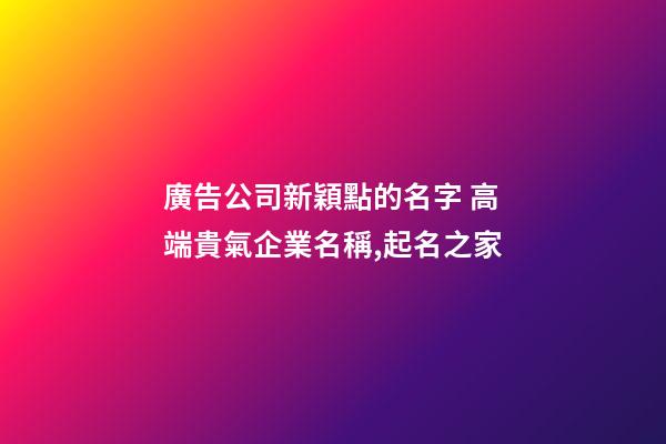 廣告公司新穎點的名字 高端貴氣企業名稱,起名之家